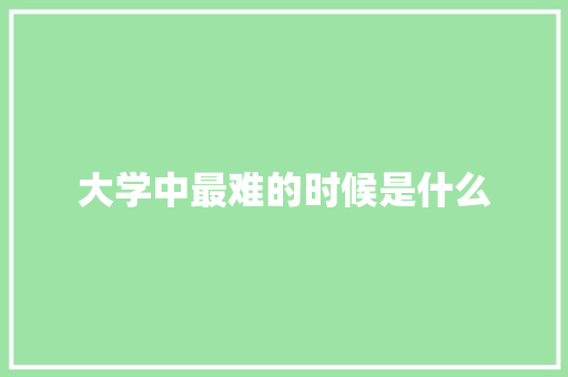 大学中最难的时候是什么