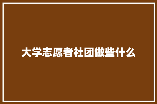 大学志愿者社团做些什么