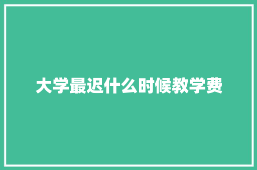 大学最迟什么时候教学费