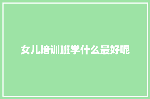 女儿培训班学什么最好呢