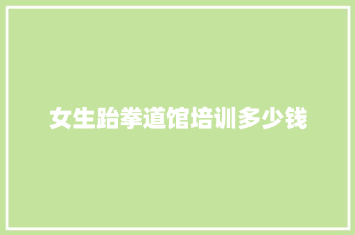 女生跆拳道馆培训多少钱