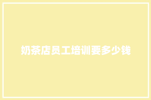 奶茶店员工培训要多少钱