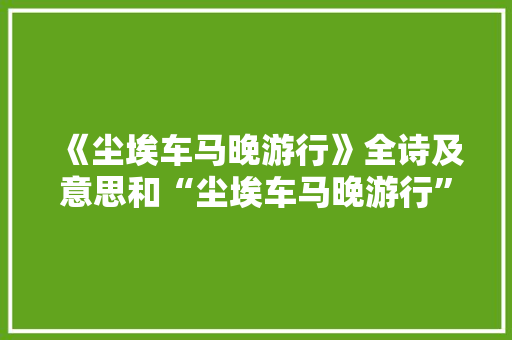 《尘埃车马晚游行》全诗及意思和“尘埃车马晚游行”的拼音注释