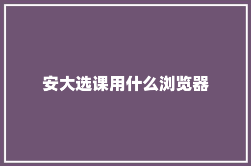 安大选课用什么浏览器