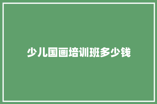 少儿国画培训班多少钱
