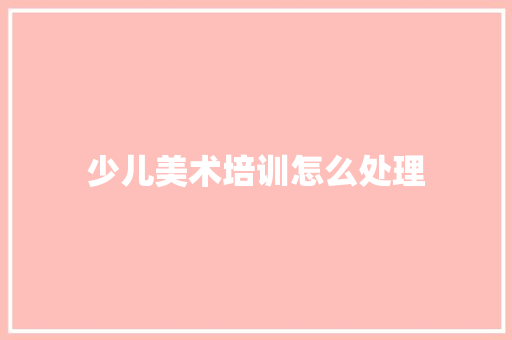 少儿美术培训怎么处理