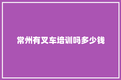 常州有叉车培训吗多少钱