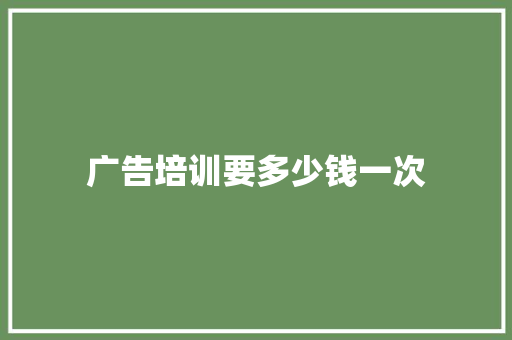 广告培训要多少钱一次