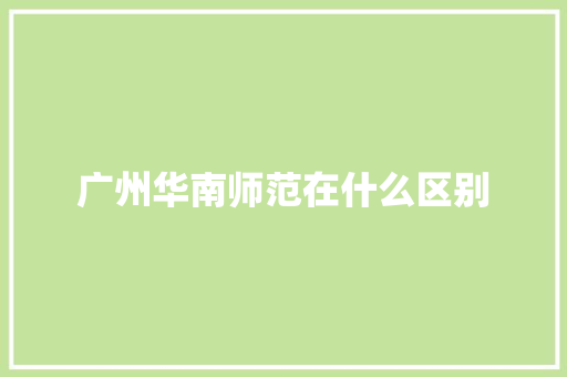 广州华南师范在什么区别 项目报告
