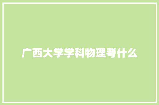 广西大学学科物理考什么