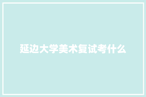 延边大学美术复试考什么