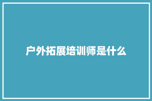 户外拓展培训师是什么
