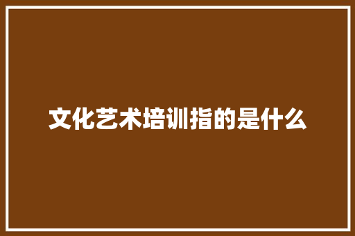 文化艺术培训指的是什么