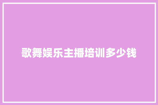 歌舞娱乐主播培训多少钱