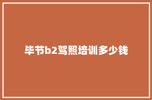 毕节b2驾照培训多少钱