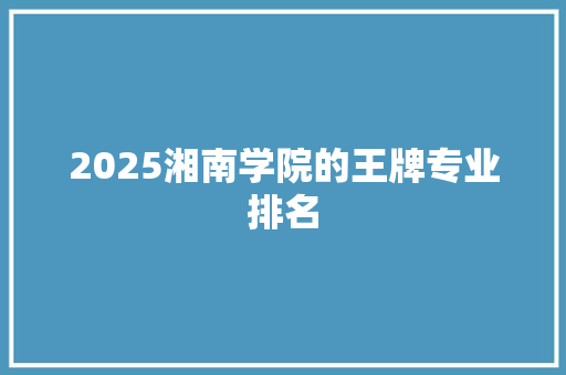 2025湘南学院的王牌专业排名