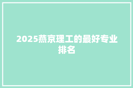 2025燕京理工的最好专业排名