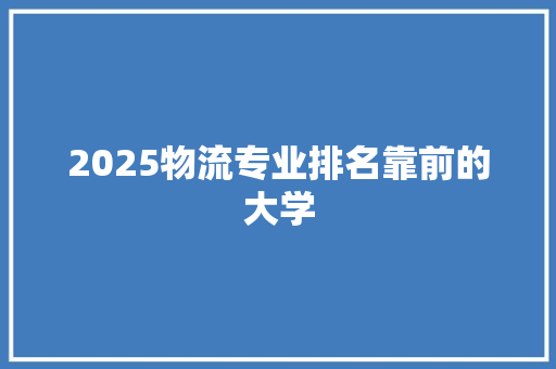 2025物流专业排名靠前的大学
