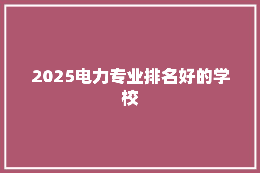 2025电力专业排名好的学校