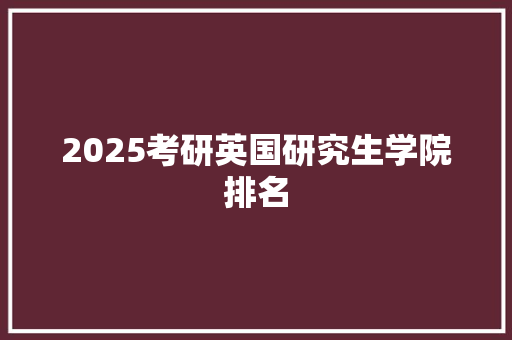 2025考研英国研究生学院排名