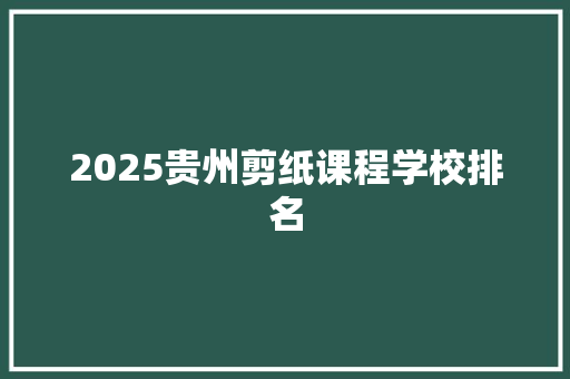 2025贵州剪纸课程学校排名