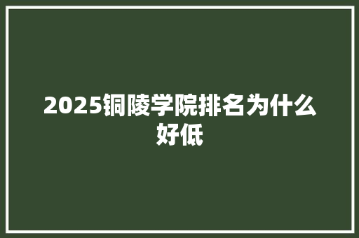 2025铜陵学院排名为什么好低