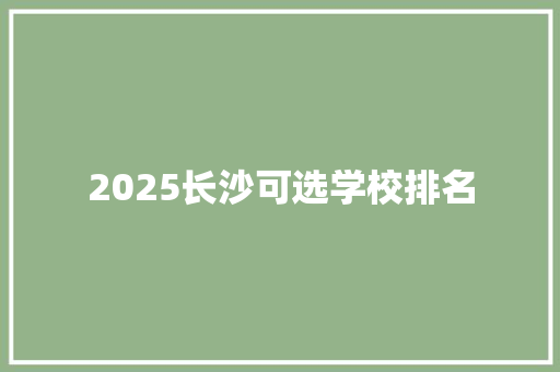 2025长沙可选学校排名 项目报告