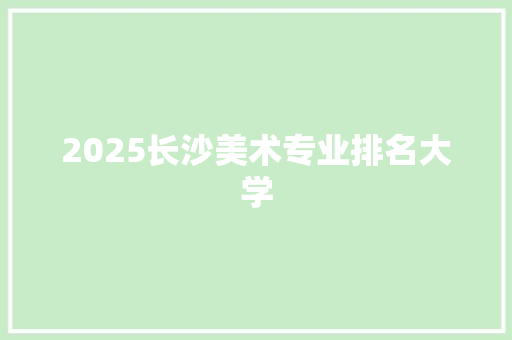 2025长沙美术专业排名大学