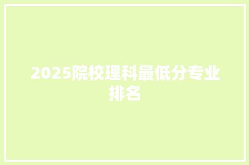 2025院校理科最低分专业排名 应用文