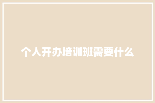 个人开办培训班需要什么
