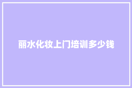 丽水化妆上门培训多少钱