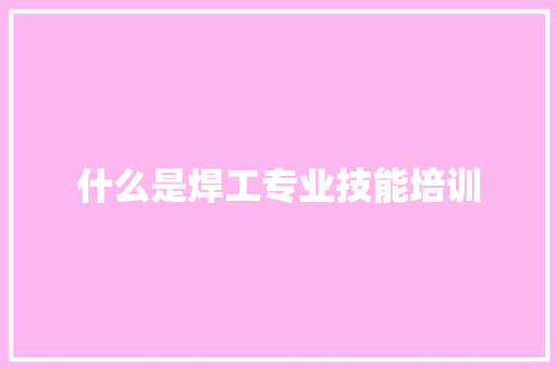 什么是焊工专业技能培训