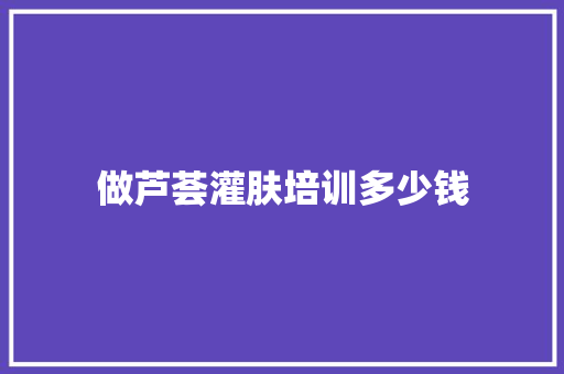 做芦荟灌肤培训多少钱