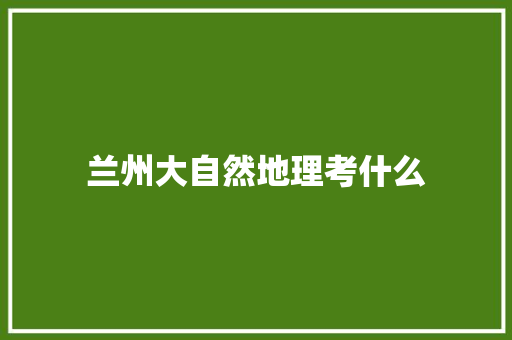 兰州大自然地理考什么