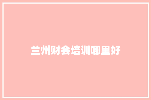 兰州财会培训哪里好