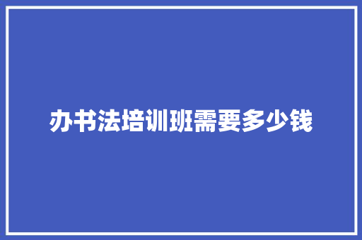 办书法培训班需要多少钱