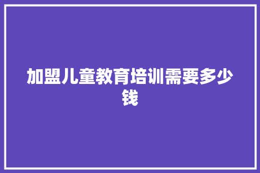 加盟儿童教育培训需要多少钱