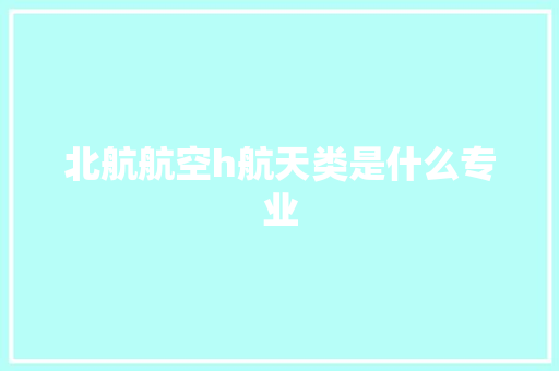北航航空h航天类是什么专业