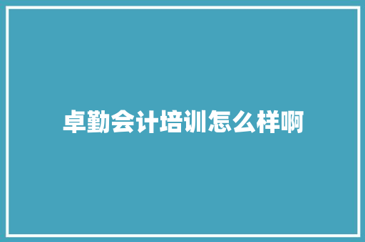卓勤会计培训怎么样啊
