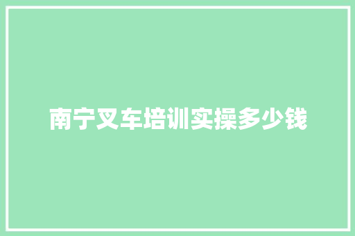 南宁叉车培训实操多少钱