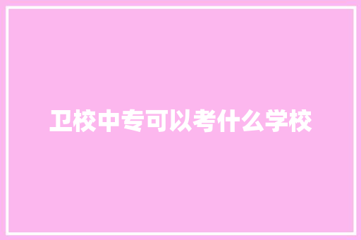 卫校中专可以考什么学校