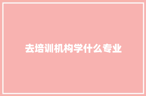 去培训机构学什么专业