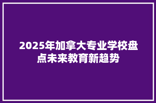 2025年加拿大专业学校盘点未来教育新趋势