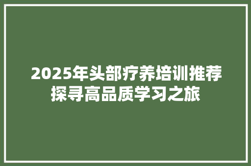 2025年头部疗养培训推荐探寻高品质学习之旅