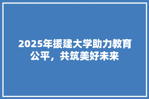 2025年援建大学助力教育公平，共筑美好未来