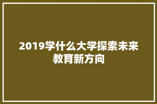 2019学什么大学探索未来教育新方向