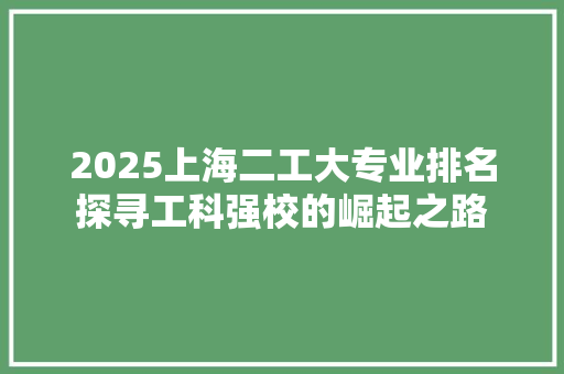 2025上海二工大专业排名探寻工科强校的崛起之路 应用文