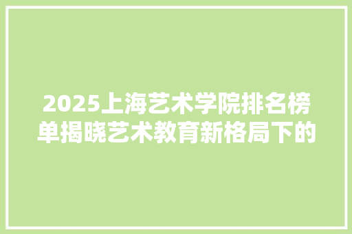 2025上海艺术学院排名榜单揭晓艺术教育新格局下的璀璨星辉