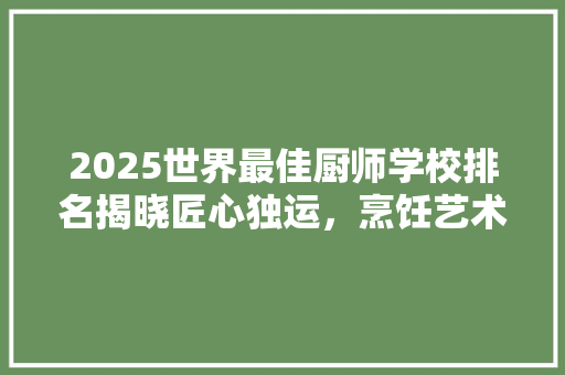 2025世界最佳厨师学校排名揭晓匠心独运，烹饪艺术再攀高峰