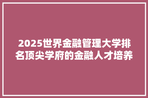 2025世界金融管理大学排名顶尖学府的金融人才培养之路